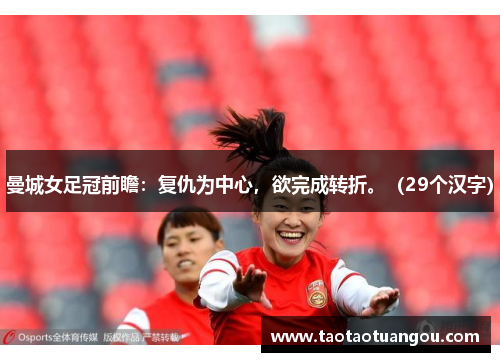 曼城女足冠前瞻：复仇为中心，欲完成转折。（29个汉字）
