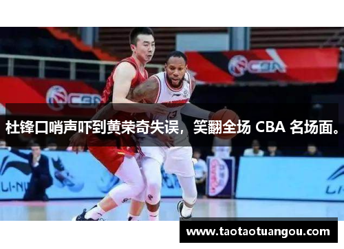 杜锋口哨声吓到黄荣奇失误，笑翻全场 CBA 名场面。